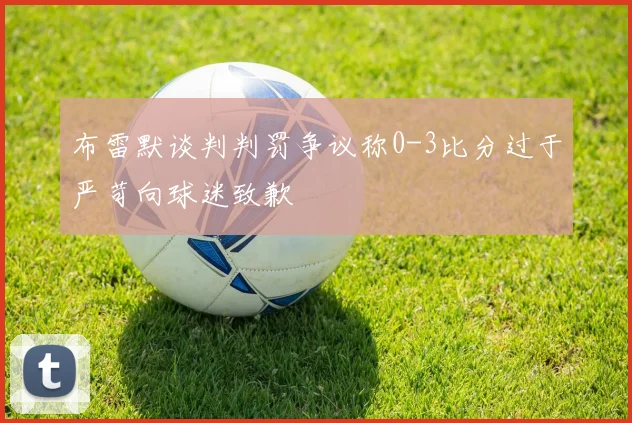 布雷默谈判判罚争议称0-3比分过于严苛向球迷致歉