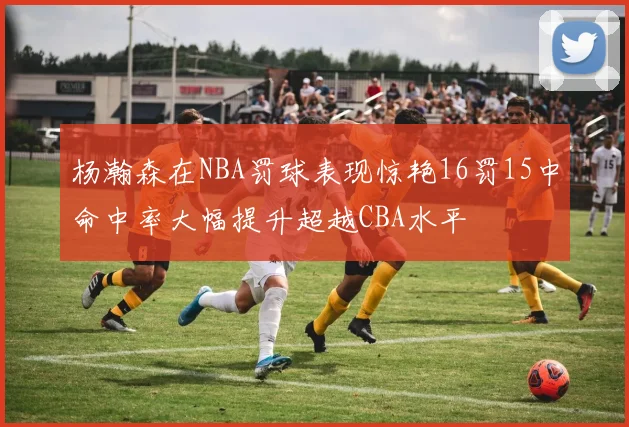 杨瀚森在NBA罚球表现惊艳16罚15中命中率大幅提升超越CBA水平
