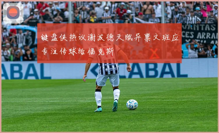 键盘侠热议谢泼德天赋异禀文班应专注传球给福克斯
