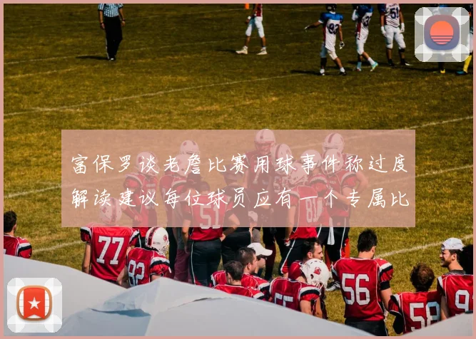 富保罗谈老詹比赛用球事件称过度解读建议每位球员应有一个专属比赛用球