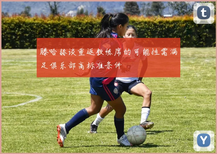 滕哈赫谈重返教练席的可能性需满足俱乐部高标准条件
