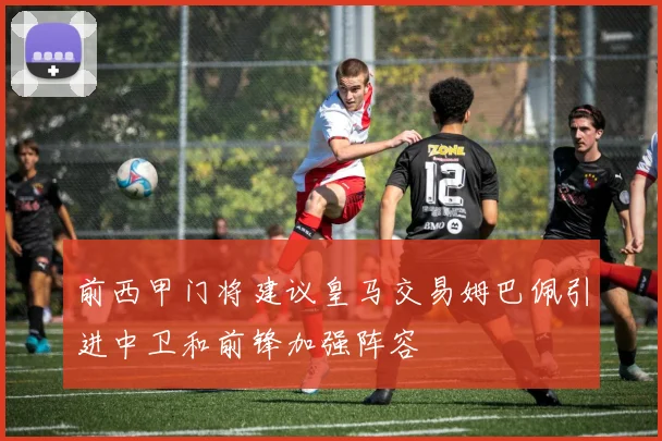 前西甲门将建议皇马交易姆巴佩引进中卫和前锋加强阵容
