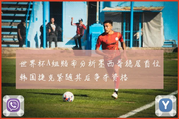 世界杯A组赔率分析墨西哥稳居首位韩国捷克紧随其后争夺资格