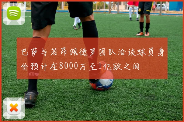 巴萨与若昂佩德罗团队洽谈球员身价预计在8000万至1亿欧之间
