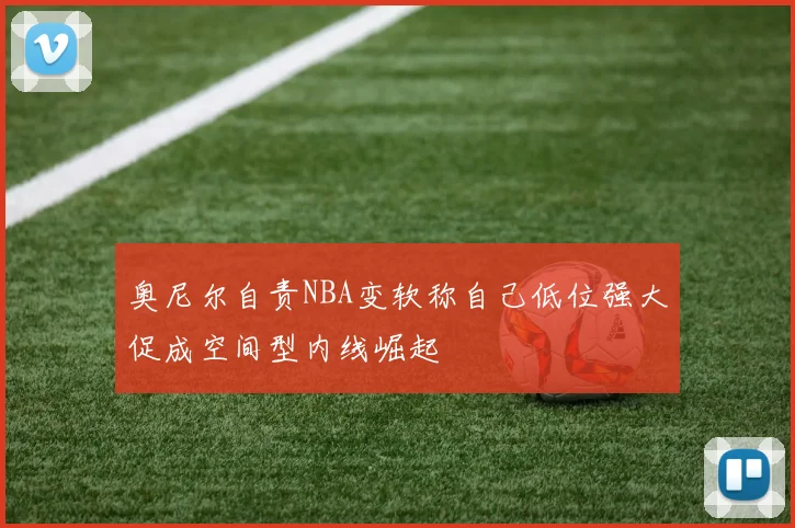 奥尼尔自责NBA变软称自己低位强大促成空间型内线崛起
