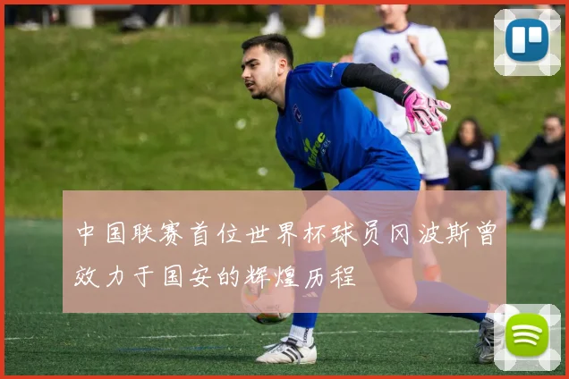 中国联赛首位世界杯球员冈波斯曾效力于国安的辉煌历程