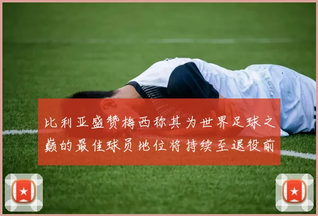 比利亚盛赞梅西称其为世界足球之巅的最佳球员地位将持续至退役前