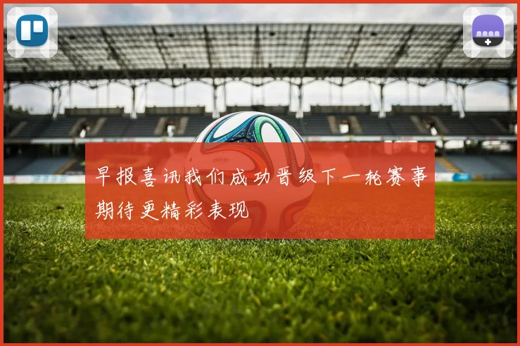 早报喜讯我们成功晋级下一轮赛事期待更精彩表现
